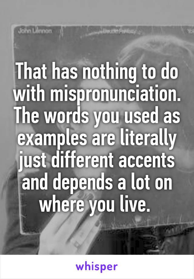 That has nothing to do with mispronunciation. The words you used as examples are literally just different accents and depends a lot on where you live. 