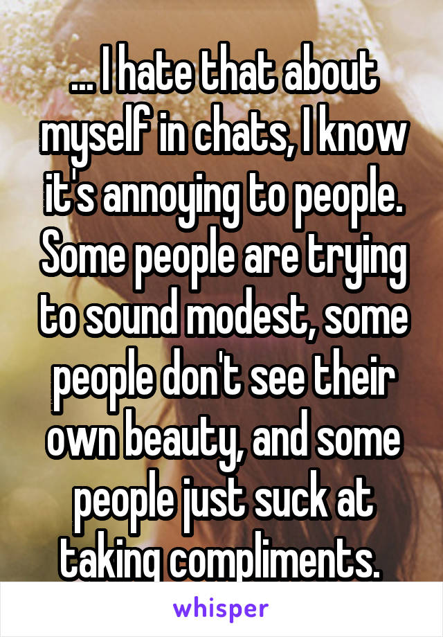 ... I hate that about myself in chats, I know it's annoying to people. Some people are trying to sound modest, some people don't see their own beauty, and some people just suck at taking compliments. 