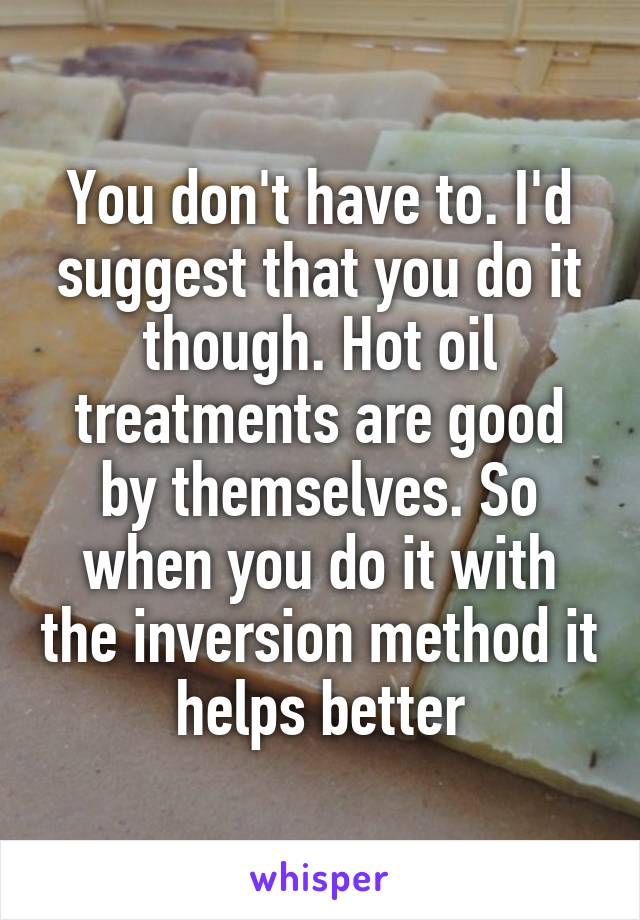 You don't have to. I'd suggest that you do it though. Hot oil treatments are good by themselves. So when you do it with the inversion method it helps better