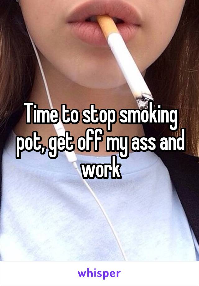 Time to stop smoking pot, get off my ass and work