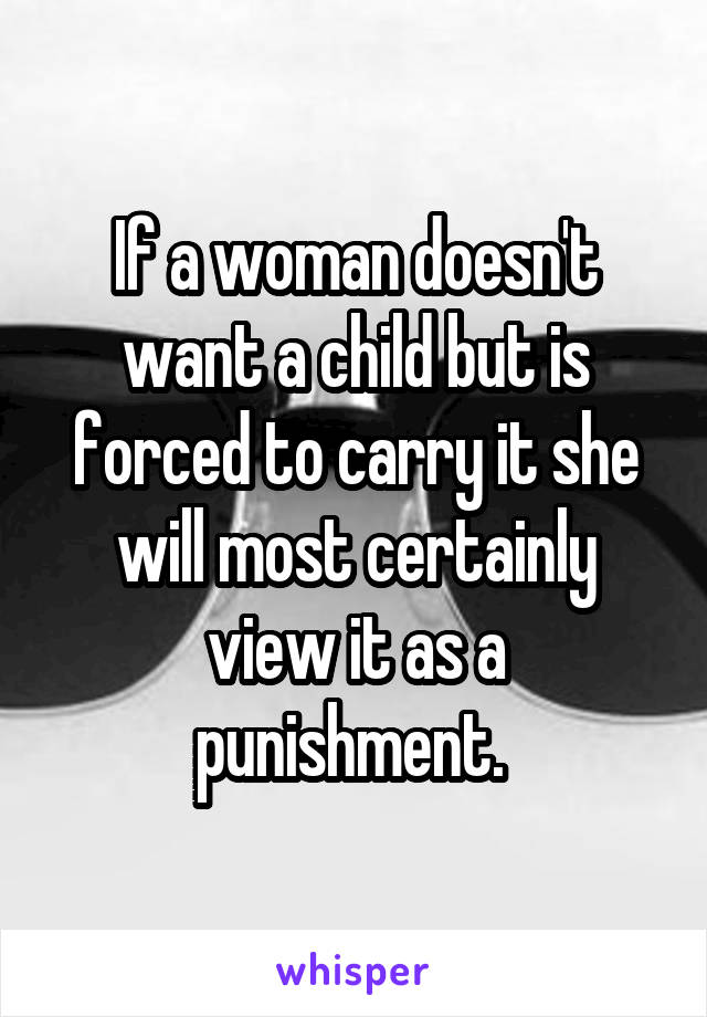 If a woman doesn't want a child but is forced to carry it she will most certainly view it as a punishment. 