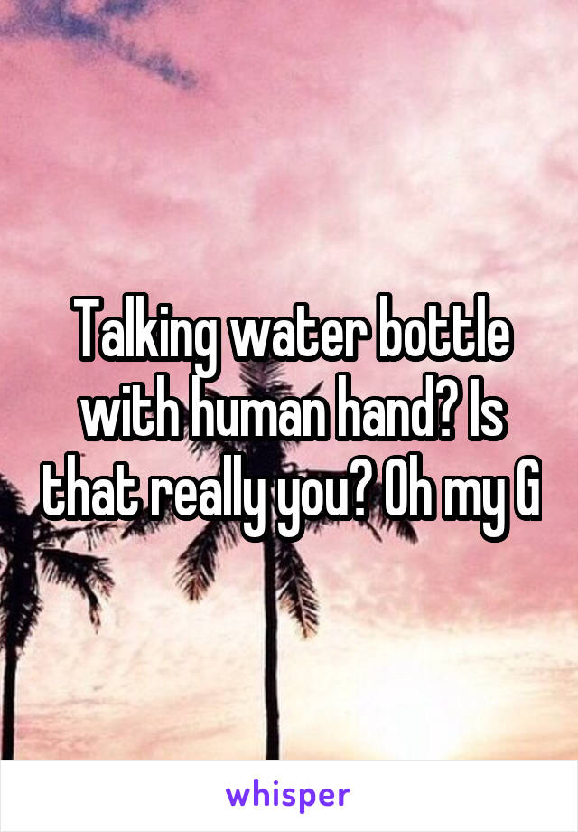 Talking water bottle with human hand? Is that really you? Oh my G