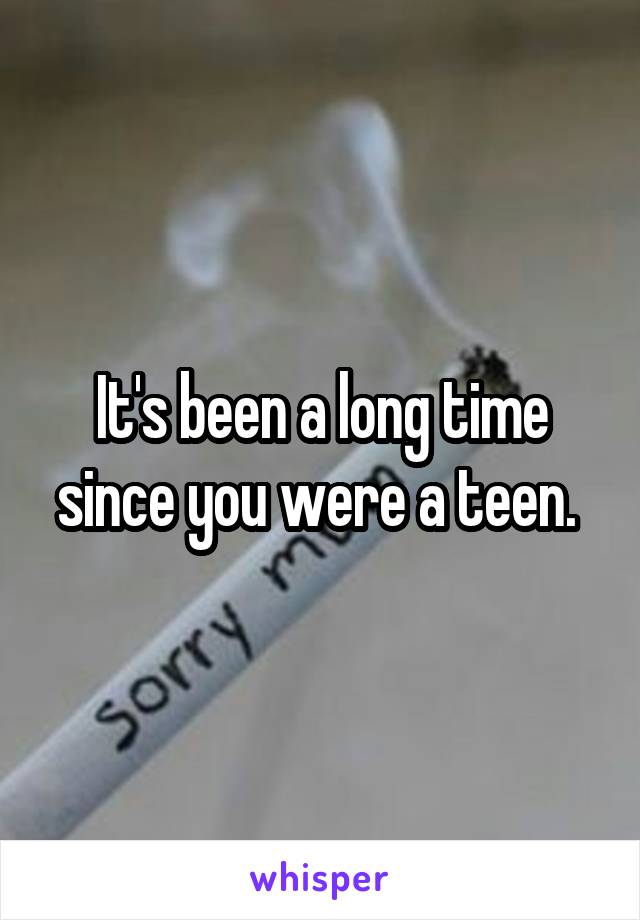 It's been a long time since you were a teen. 