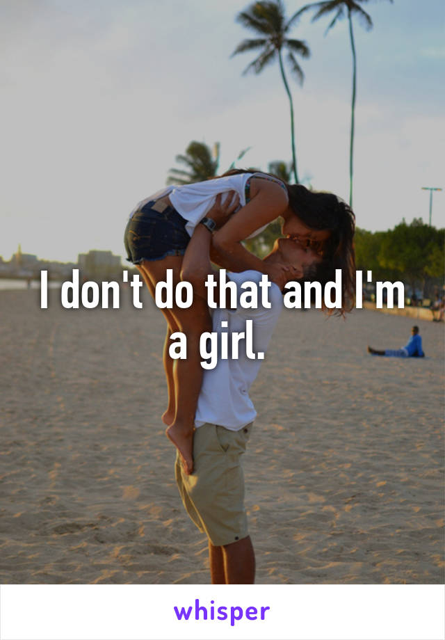 I don't do that and I'm a girl. 