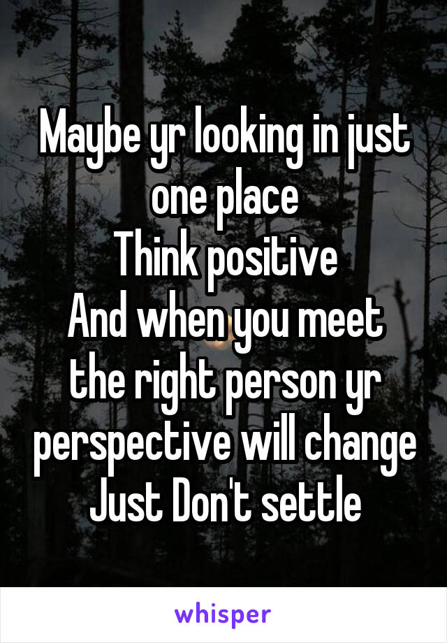 Maybe yr looking in just one place
Think positive
And when you meet the right person yr perspective will change
Just Don't settle