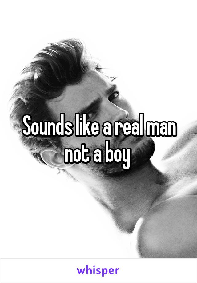 Sounds like a real man not a boy 