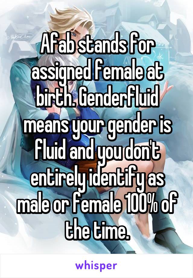 Afab stands for assigned female at birth. Genderfluid means your gender is fluid and you don't entirely identify as male or female 100% of the time.