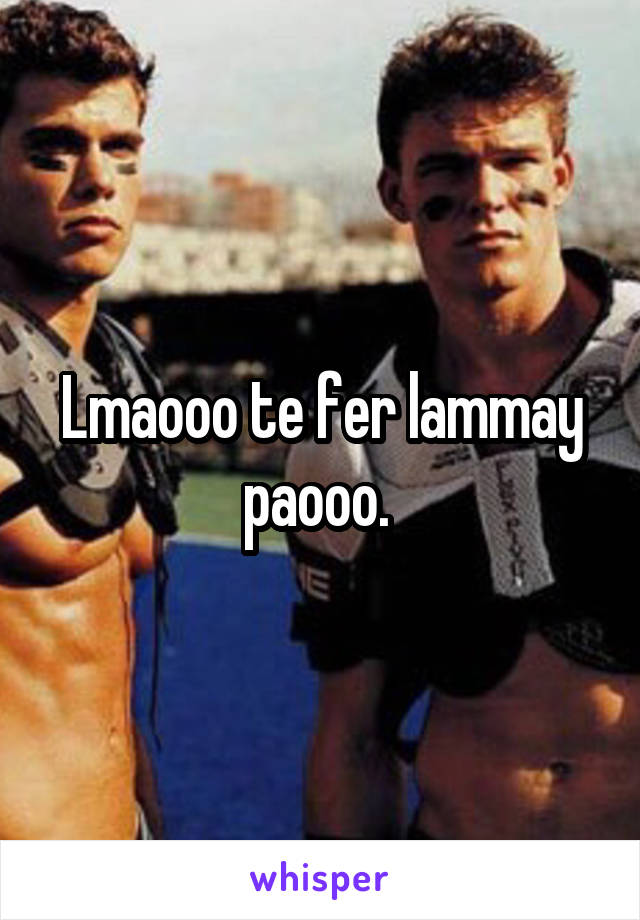 Lmaooo te fer lammay paooo. 