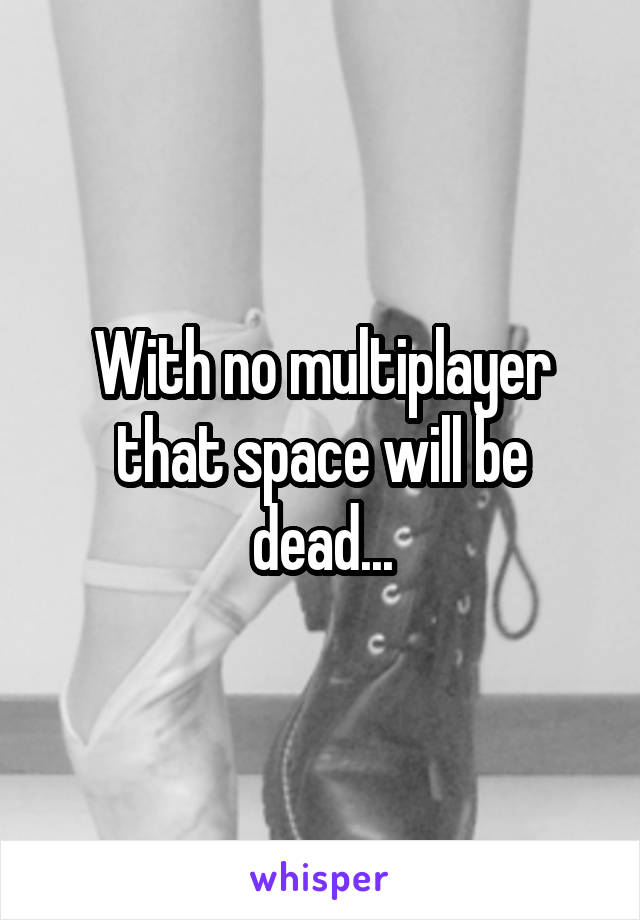 With no multiplayer that space will be dead...