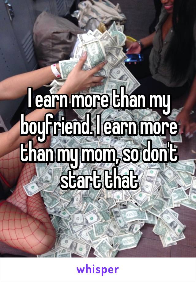 I earn more than my boyfriend. I earn more than my mom, so don't start that