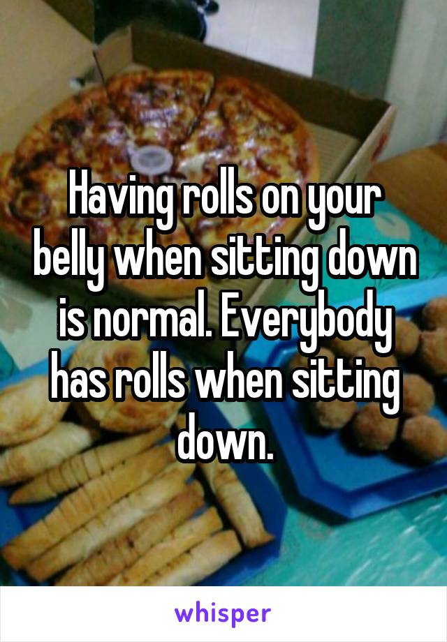Having rolls on your belly when sitting down is normal. Everybody has rolls when sitting down.