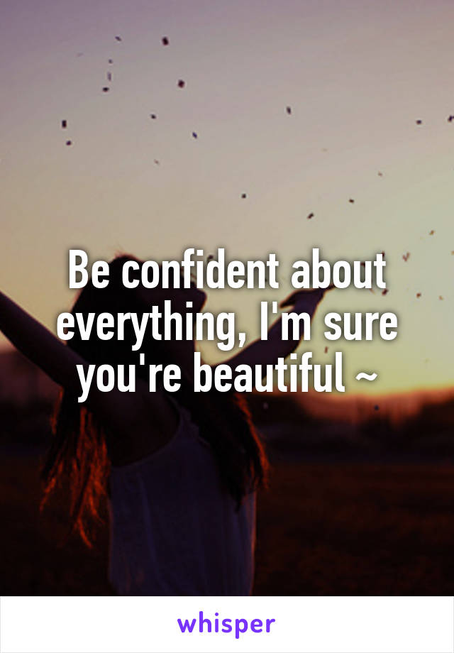 Be confident about everything, I'm sure you're beautiful ~