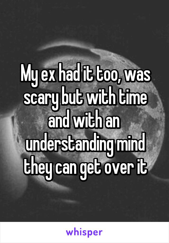 My ex had it too, was scary but with time and with an  understanding mind they can get over it