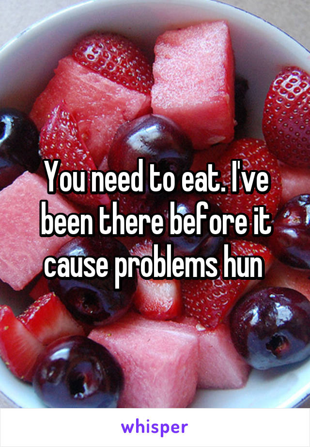 You need to eat. I've been there before it cause problems hun 