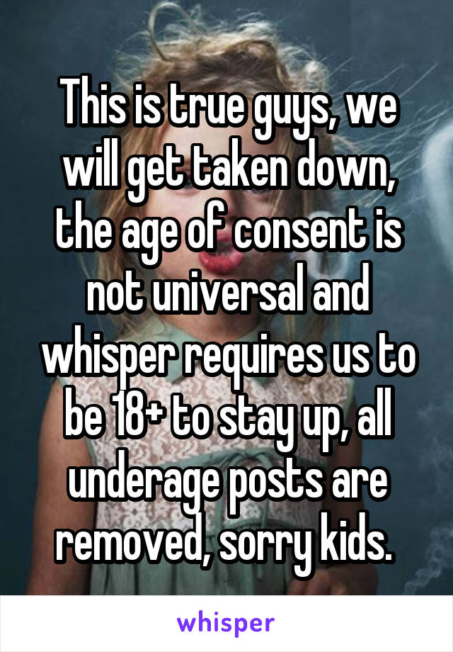 This is true guys, we will get taken down, the age of consent is not universal and whisper requires us to be 18+ to stay up, all underage posts are removed, sorry kids. 