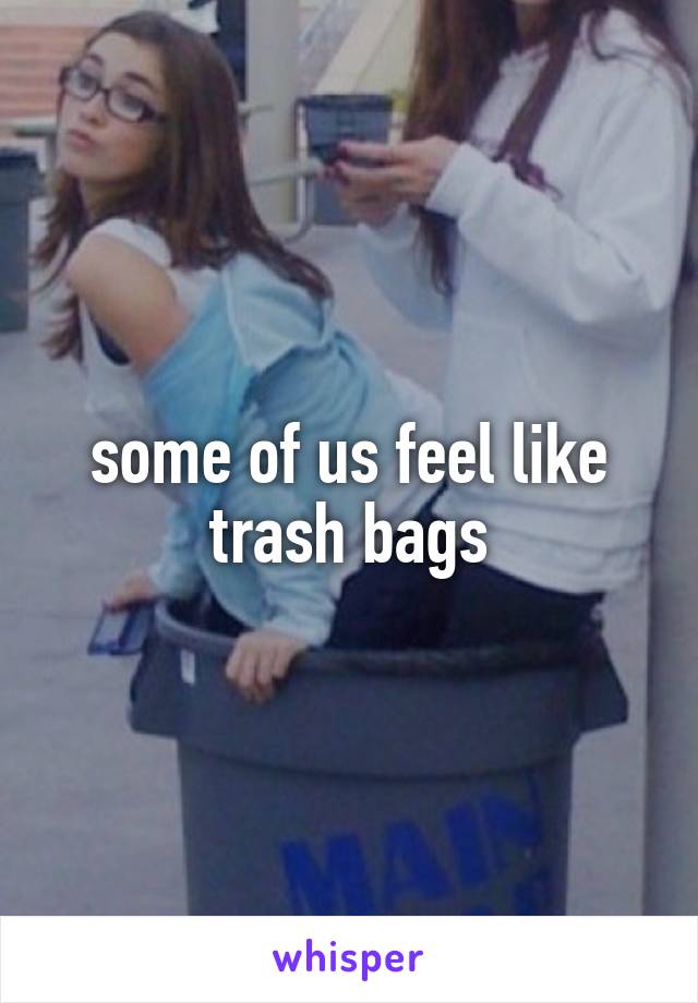 some of us feel like trash bags