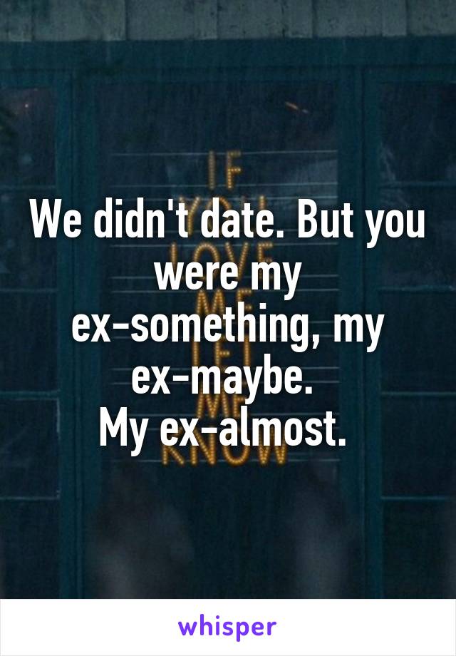 We didn't date. But you were my ex-something, my ex-maybe. 
My ex-almost. 