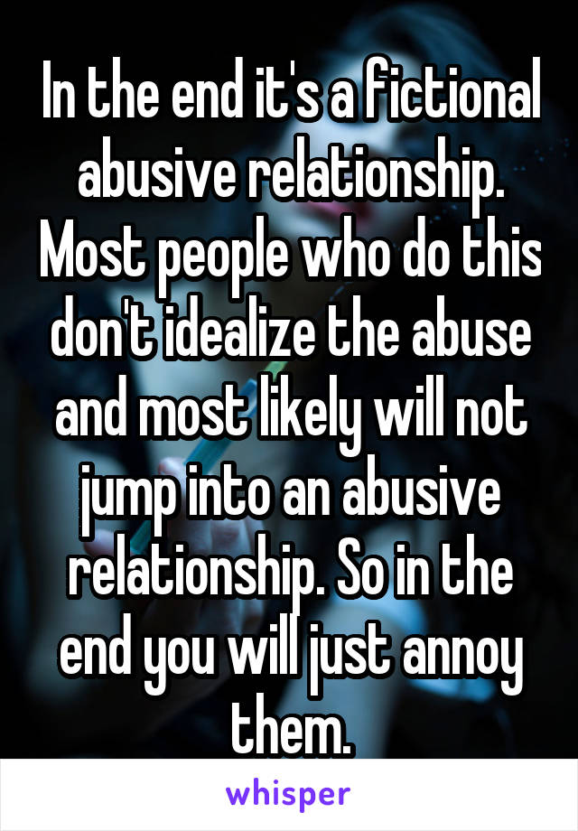 In the end it's a fictional abusive relationship. Most people who do this don't idealize the abuse and most likely will not jump into an abusive relationship. So in the end you will just annoy them.