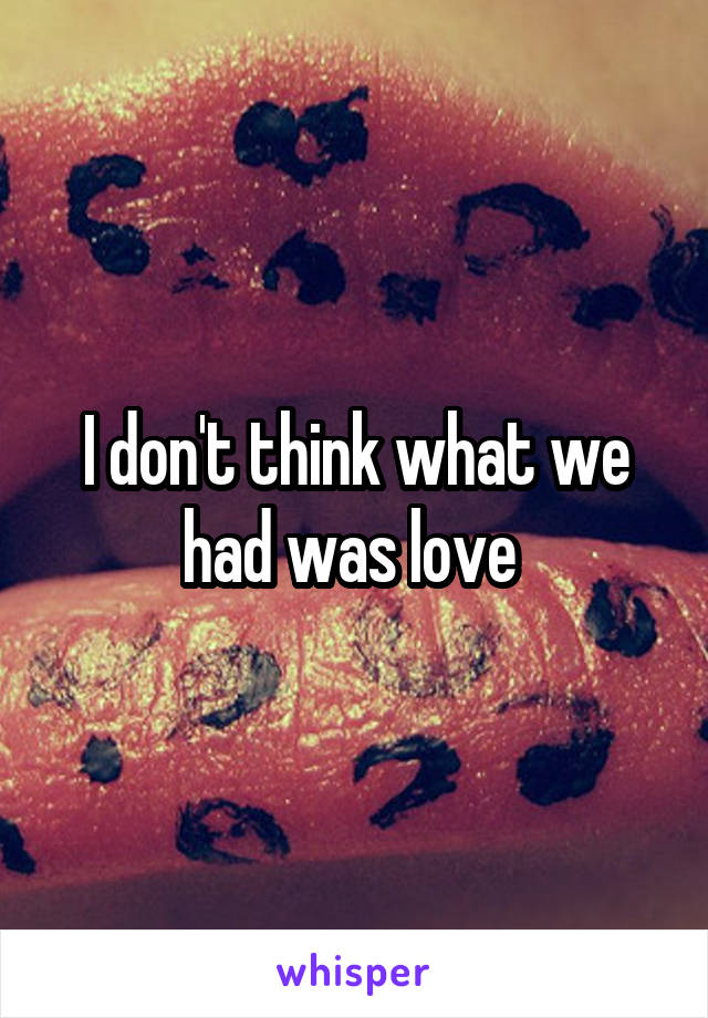 I don't think what we had was love 