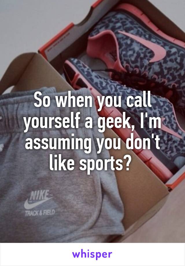 So when you call yourself a geek, I'm assuming you don't like sports? 