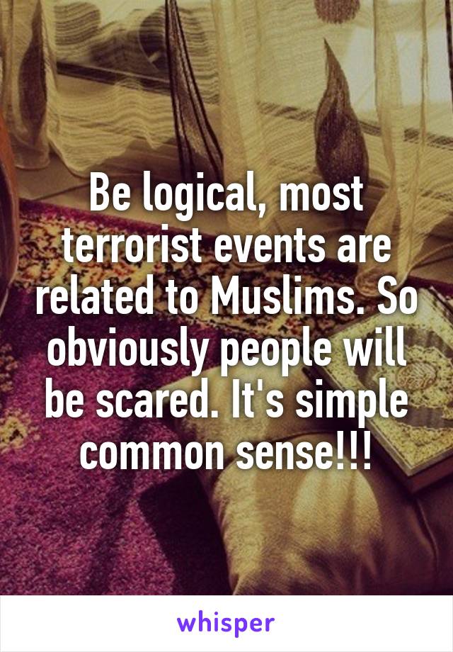 Be logical, most terrorist events are related to Muslims. So obviously people will be scared. It's simple common sense!!!