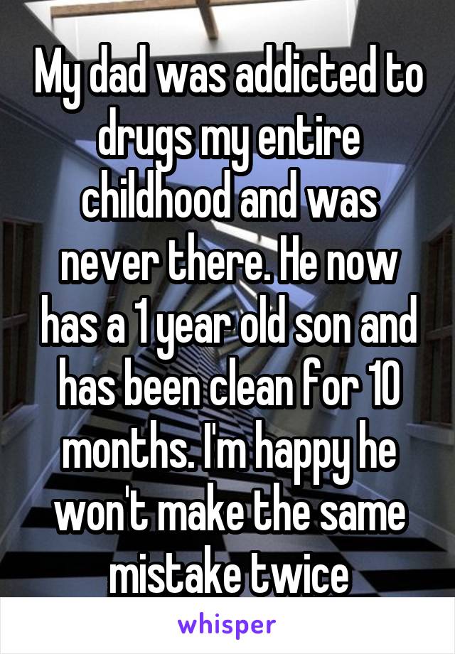 My dad was addicted to drugs my entire childhood and was never there. He now has a 1 year old son and has been clean for 10 months. I'm happy he won't make the same mistake twice