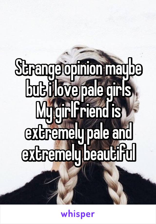 Strange opinion maybe but i love pale girls
My girlfriend is extremely pale and extremely beautiful