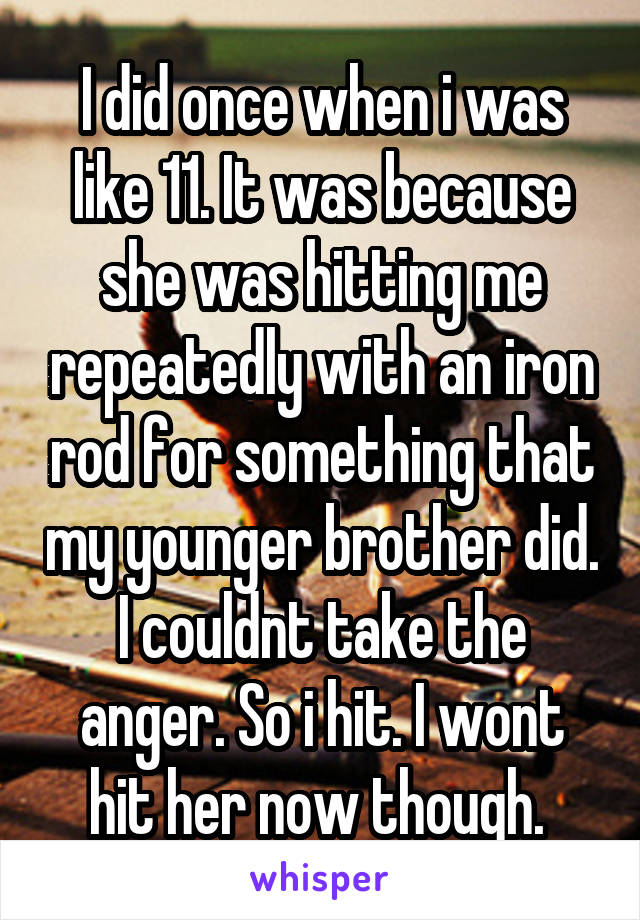 I did once when i was like 11. It was because she was hitting me repeatedly with an iron rod for something that my younger brother did. I couldnt take the anger. So i hit. I wont hit her now though. 