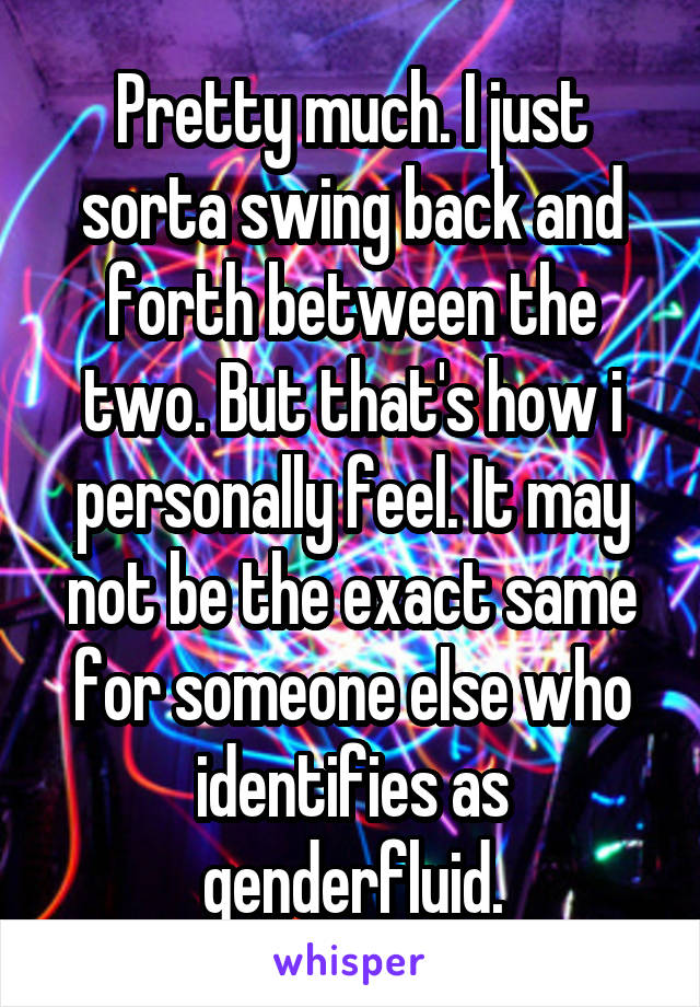 Pretty much. I just sorta swing back and forth between the two. But that's how i personally feel. It may not be the exact same for someone else who identifies as genderfluid.