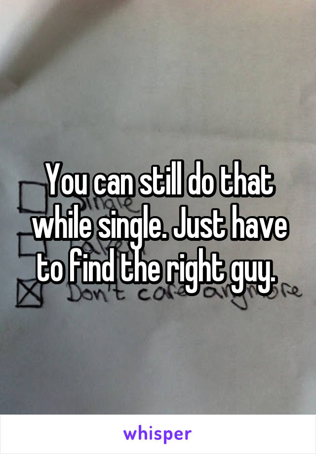 You can still do that while single. Just have to find the right guy. 