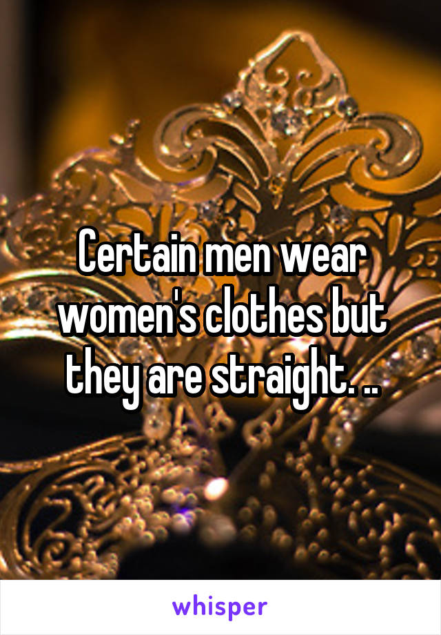 Certain men wear women's clothes but they are straight. ..