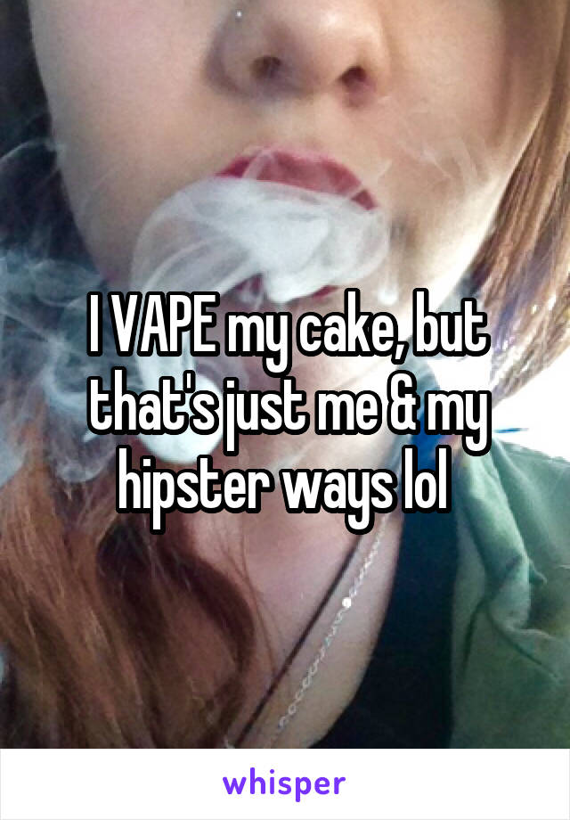 I VAPE my cake, but that's just me & my hipster ways lol 