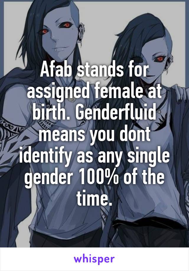 Afab stands for assigned female at birth. Genderfluid means you dont identify as any single gender 100% of the time.