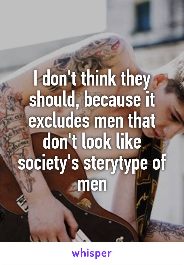 I don't think they should, because it excludes men that don't look like society's sterytype of men
