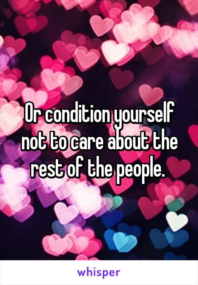 Or condition yourself not to care about the rest of the people. 