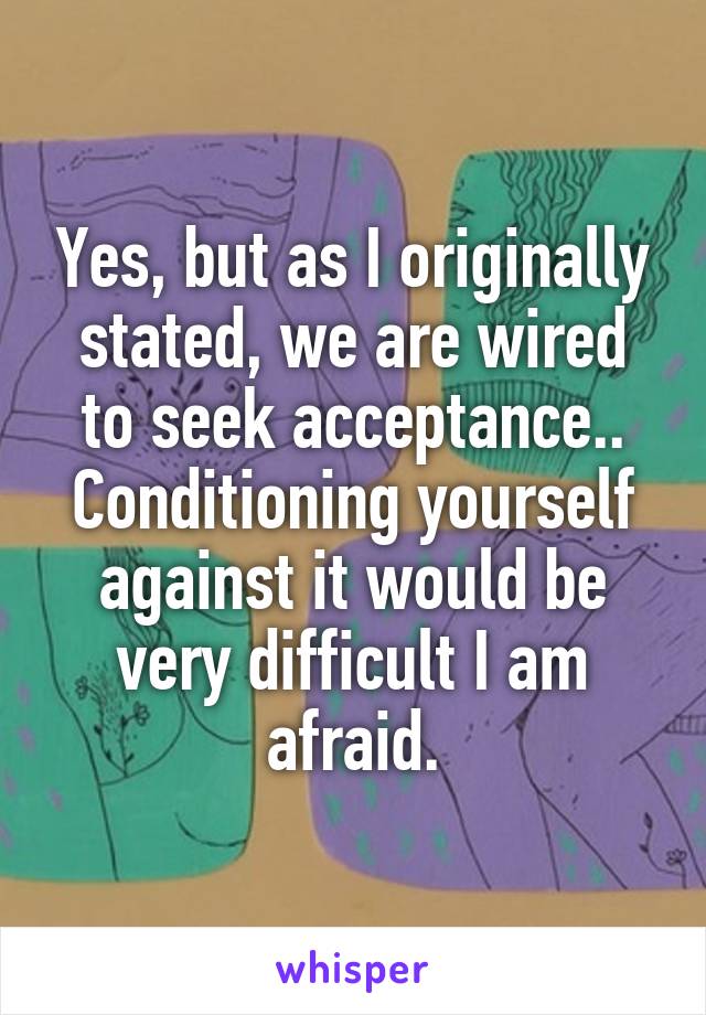 Yes, but as I originally stated, we are wired to seek acceptance.. Conditioning yourself against it would be very difficult I am afraid.