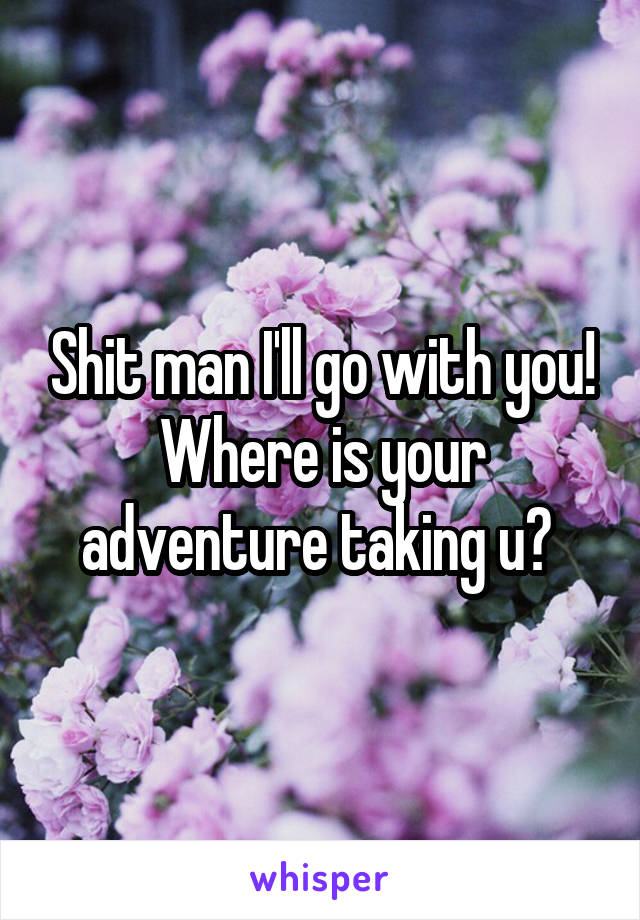 Shit man I'll go with you! Where is your adventure taking u? 