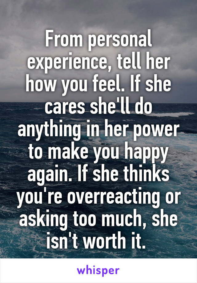 From personal experience, tell her how you feel. If she cares she'll do anything in her power to make you happy again. If she thinks you're overreacting or asking too much, she isn't worth it. 