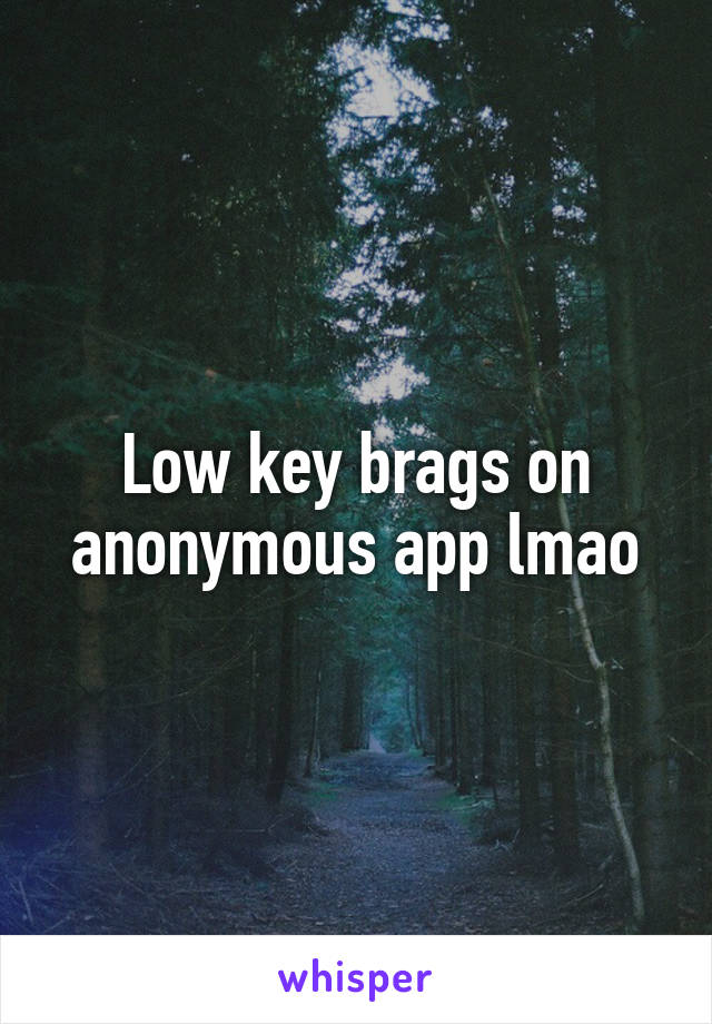 Low key brags on anonymous app lmao