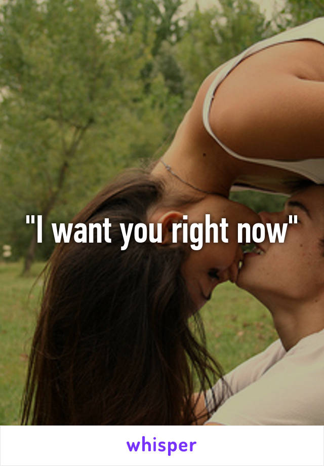 "I want you right now"