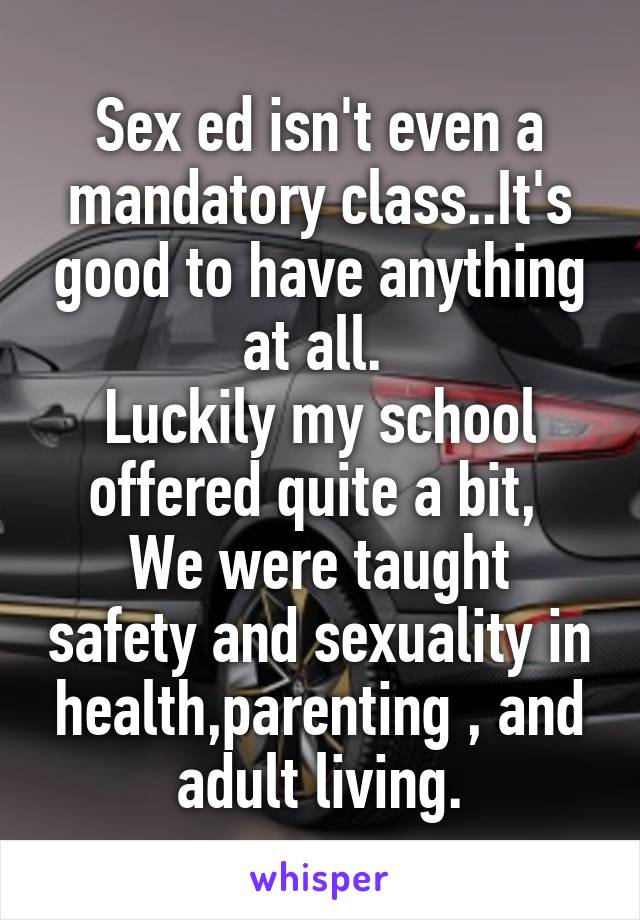 Sex ed isn't even a mandatory class..It's good to have anything at all. 
Luckily my school offered quite a bit, 
We were taught safety and sexuality in health,parenting , and adult living.