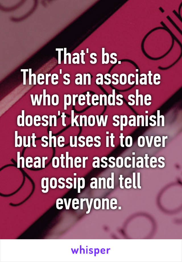 That's bs. 
There's an associate who pretends she doesn't know spanish but she uses it to over hear other associates gossip and tell everyone. 