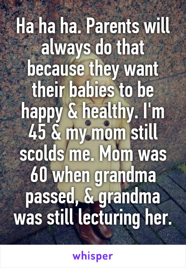 Ha ha ha. Parents will always do that because they want their babies to be happy & healthy. I'm 45 & my mom still scolds me. Mom was 60 when grandma passed, & grandma was still lecturing her. 