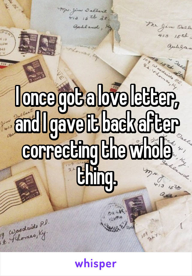 I once got a love letter, and I gave it back after correcting the whole thing.