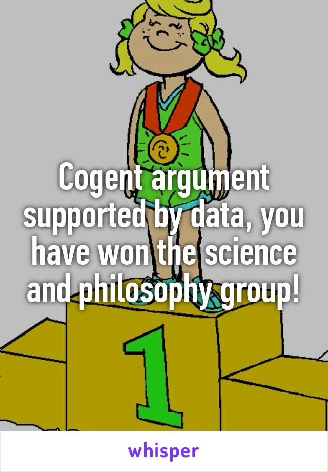 Cogent argument supported by data, you have won the science and philosophy group!