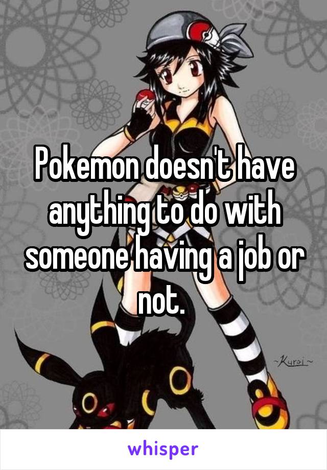 Pokemon doesn't have anything to do with someone having a job or not. 