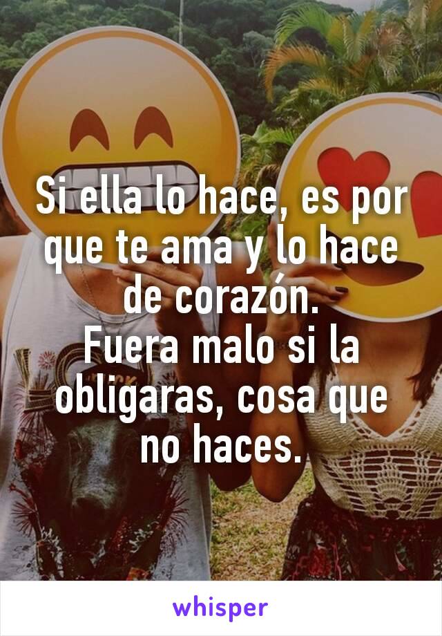 Si ella lo hace, es por que te ama y lo hace de corazón.
Fuera malo si la obligaras, cosa que no haces.