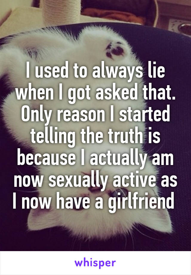 I used to always lie when I got asked that. Only reason I started telling the truth is because I actually am now sexually active as I now have a girlfriend 