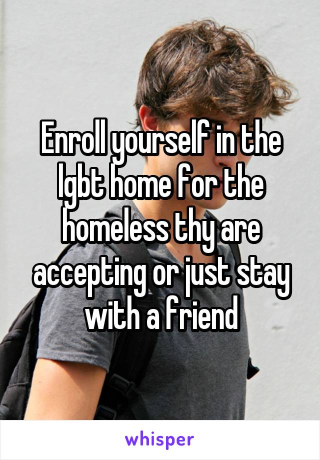 Enroll yourself in the lgbt home for the homeless thy are accepting or just stay with a friend