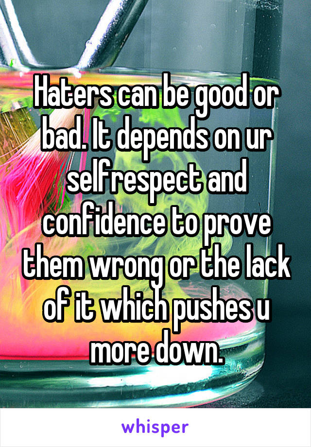 Haters can be good or bad. It depends on ur selfrespect and confidence to prove them wrong or the lack of it which pushes u more down.